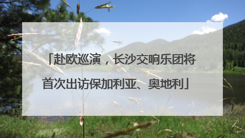 赴欧巡演，长沙交响乐团将首次出访保加利亚、奥地利