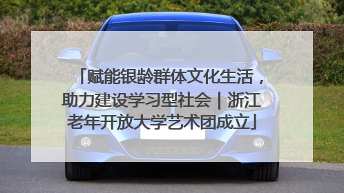 赋能银龄群体文化生活，助力建设学习型社会｜浙江老年开放大学艺术团成立