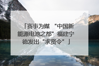赛事为媒 “中国新能源电池之都”福建宁德发出“求贤令”
