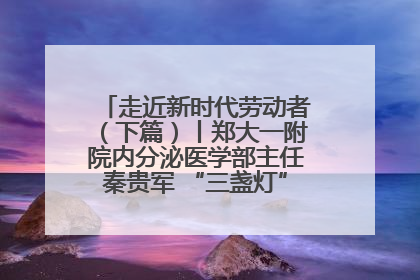 走近新时代劳动者（下篇）丨郑大一附院内分泌医学部主任秦贵军 “三盏灯”下的医者人生