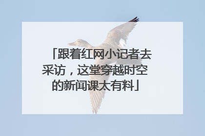 跟着红网小记者去采访，这堂穿越时空的新闻课太有料