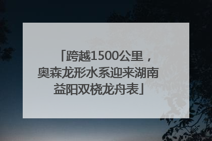 跨越1500公里，奥森龙形水系迎来湖南益阳双桡龙舟表