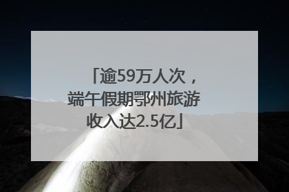 逾59万人次，端午假期鄂州旅游收入达2.5亿