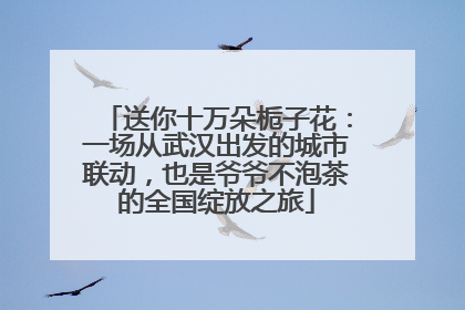 送你十万朵栀子花：一场从武汉出发的城市联动，也是爷爷不泡茶的全国绽放之旅