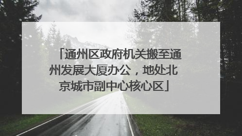 通州区政府机关搬至通州发展大厦办公，地处北京城市副中心核心区