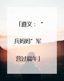 遵义：“兵妈妈”军营过端午