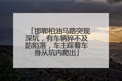 邯郸柏油马路突现深坑，有车辆猝不及防陷落，车主踩着车身从坑内爬出