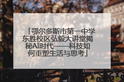 鄂尔多斯市第一中学东胜校区弘毅大讲堂揭秘AI时代——科技如何重塑生活与思考