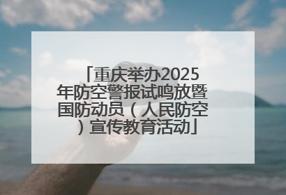重庆举办2025年防空警报试鸣放暨国防动员（人民防空）宣传教育活动