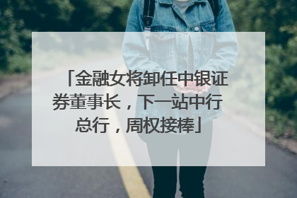 金融女将卸任中银证券董事长，下一站中行总行，周权接棒