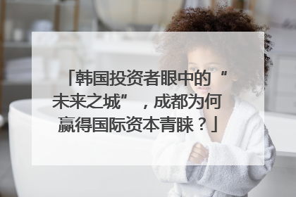 韩国投资者眼中的“未来之城”，成都为何赢得国际资本青睐？