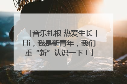 音乐扎根 热爱生长丨Hi，我是新青年，我们重“新”认识一下！