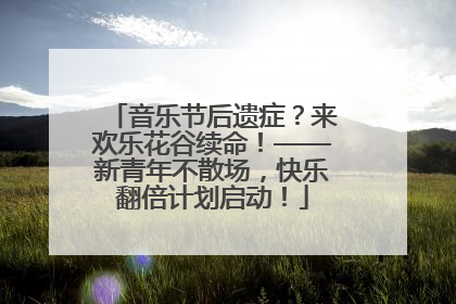 音乐节后遗症？来欢乐花谷续命！——新青年不散场，快乐翻倍计划启动！