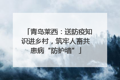 青岛莱西：送防疫知识进乡村，筑牢人畜共患病“防护墙”