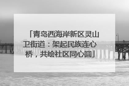 青岛西海岸新区灵山卫街道：架起民族连心桥，共绘社区同心圆