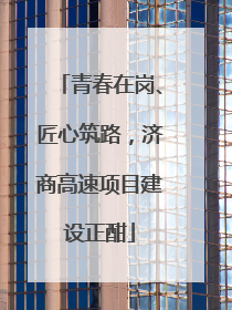 青春在岗、匠心筑路，济商高速项目建设正酣
