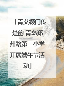 青艾缀门传楚韵 青岛郑州路第二小学开展端午节活动