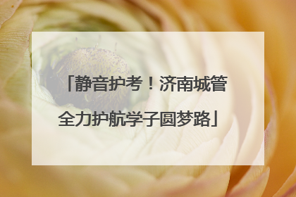 静音护考！济南城管全力护航学子圆梦路