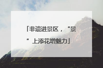 非遗进景区，“景”上添花增魅力