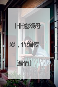 非遗颂母爱，竹编传温情