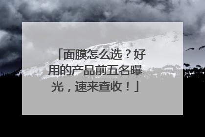 面膜怎么选？好用的产品前五名曝光，速来查收！
