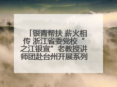银青帮扶 薪火相传 浙江省委党校“之江银宣”老教授讲师团赴台州开展系列志愿服务