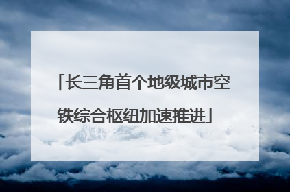 长三角首个地级城市空铁综合枢纽加速推进