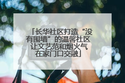 长华社区打造“没有围墙”的温馨社区 让文艺范和烟火气在家门口交融