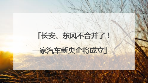 长安、东风不合并了！一家汽车新央企将成立