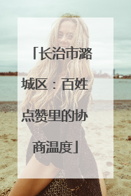 长治市潞城区：百姓点赞里的协商温度