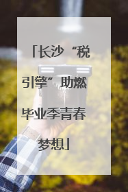 长沙“税引擎”助燃毕业季青春梦想
