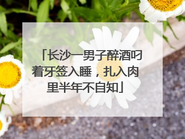 长沙一男子醉酒叼着牙签入睡，扎入肉里半年不自知