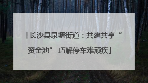 长沙县泉塘街道：共建共享“资金池” 巧解停车难顽疾