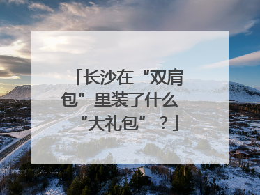 长沙在“双肩包”里装了什么“大礼包”？