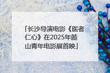 长沙导演电影《医者仁心》在2025年麓山青年电影展首映