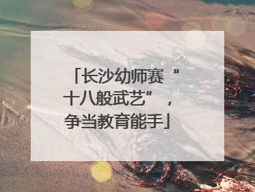 长沙幼师赛“十八般武艺”，争当教育能手