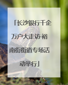 长沙银行千企万户大走访·裕南街街道专场活动举行