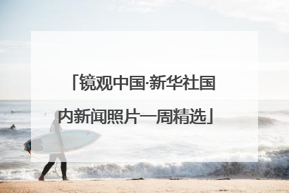 镜观中国·新华社国内新闻照片一周精选