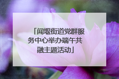 闻堰街道党群服务中心举办端午共融主题活动