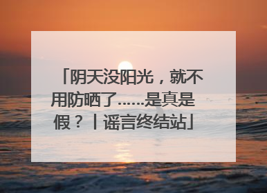 阴天没阳光，就不用防晒了……是真是假？丨谣言终结站