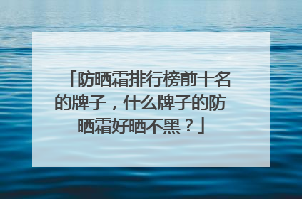 防晒霜排行榜前十名的牌子，什么牌子的防晒霜好晒不黑？