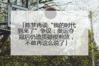 陈梦再谈“我的时代到来了”争议：奥运夺冠后仍遭质疑很煎熬，不敢再这么说了