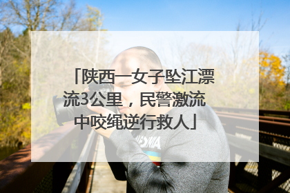 陕西一女子坠江漂流3公里，民警激流中咬绳逆行救人