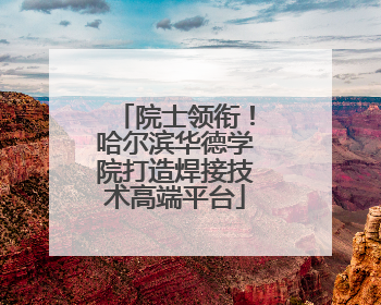 院士领衔！哈尔滨华德学院打造焊接技术高端平台