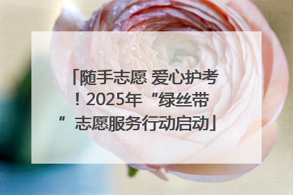 随手志愿 爱心护考！2025年“绿丝带”志愿服务行动启动