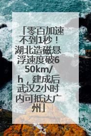 零百加速不到1秒！湖北造磁悬浮速度破650km/h，建成后武汉2小时内可抵达广州