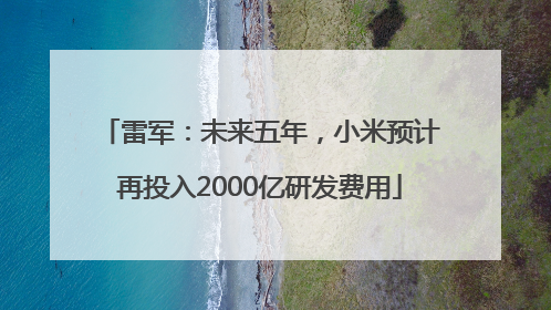 雷军：未来五年，小米预计再投入2000亿研发费用