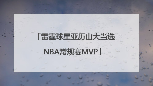 雷霆球星亚历山大当选NBA常规赛MVP