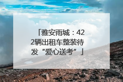 雅安雨城：422辆出租车整装待发“爱心送考”
