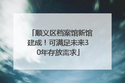 顺义区档案馆新馆建成！可满足未来30年存放需求